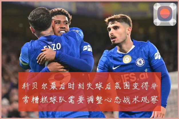 科贝尔最后时刻失球后氛围变得非常糟糕球队需要调整心态战术观察：最新赛事动态与深度分析