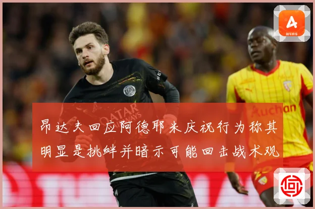 昂达夫回应阿德耶米庆祝行为称其明显是挑衅并暗示可能回击战术观察：最新赛事动态与深度分析