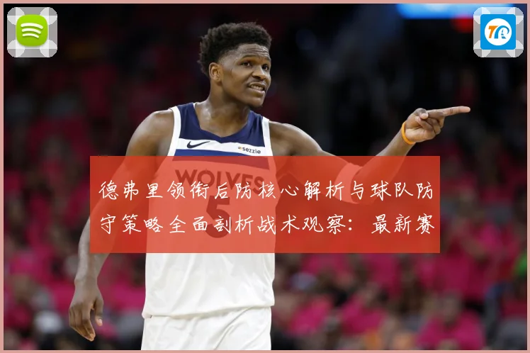 德弗里领衔后防核心解析与球队防守策略全面剖析战术观察：最新赛事动态与深度分析