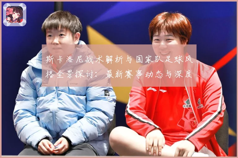 斯卡洛尼战术解析与国家队足球风格全景探讨：最新赛事动态与深度分析