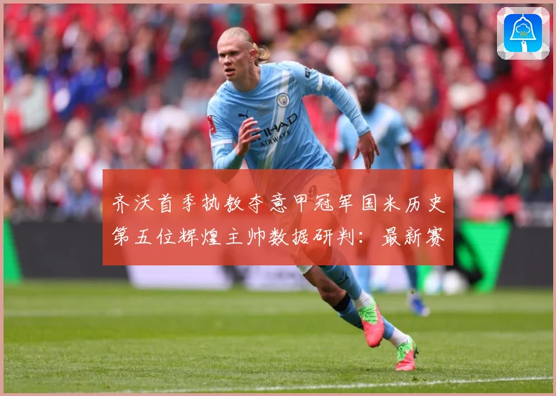 齐沃首季执教夺意甲冠军国米历史第五位辉煌主帅数据研判：最新赛事动态与深度分析