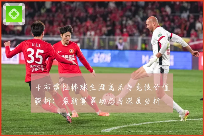卡布雷拉棒球生涯高光与竞技价值解析：最新赛事动态与深度分析