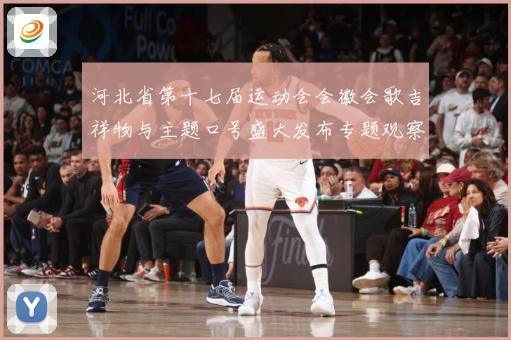 河北省第十七届运动会会徽会歌吉祥物与主题口号盛大发布专题观察：最新赛事动态与深度分析