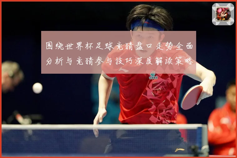 围绕世界杯足球竞猜盘口走势全面分析与竞猜参与技巧深度解读策略数据研判：最新赛事动态与深度分析