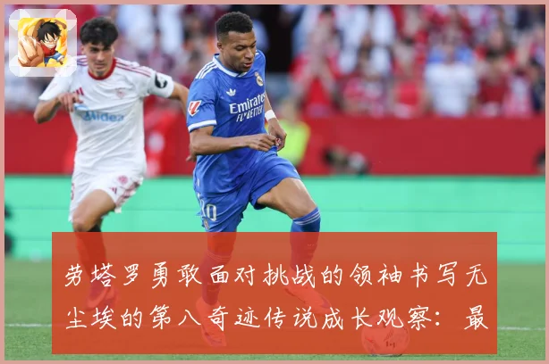 劳塔罗勇敢面对挑战的领袖书写无尘埃的第八奇迹传说成长观察：最新赛事动态与深度分析