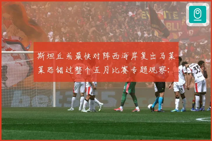 斯坦丘或最快对阵西海岸复出马莱莱恐错过整个五月比赛专题观察：最新赛事动态与深度分析