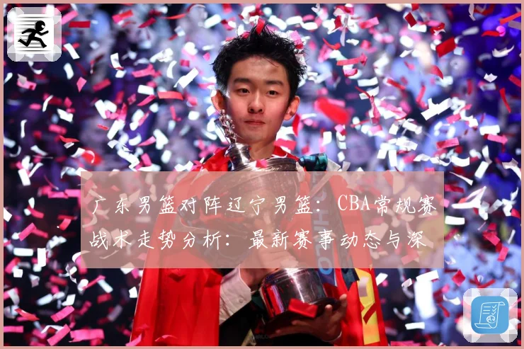 广东男篮对阵辽宁男篮：CBA常规赛战术走势分析：最新赛事动态与深度分析
