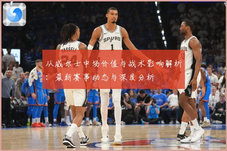 从威尔士中场价值与战术影响解析：最新赛事动态与深度分析