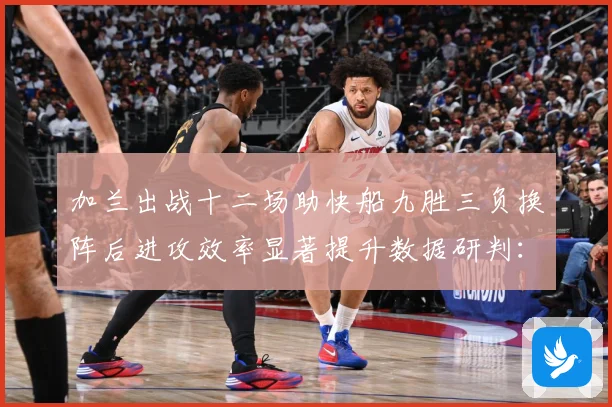 加兰出战十二场助快船九胜三负换阵后进攻效率显著提升数据研判：最新赛事动态与深度分析