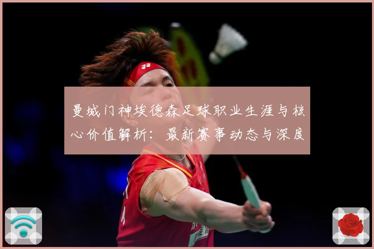 曼城门神埃德森足球职业生涯与核心价值解析：最新赛事动态与深度分析
