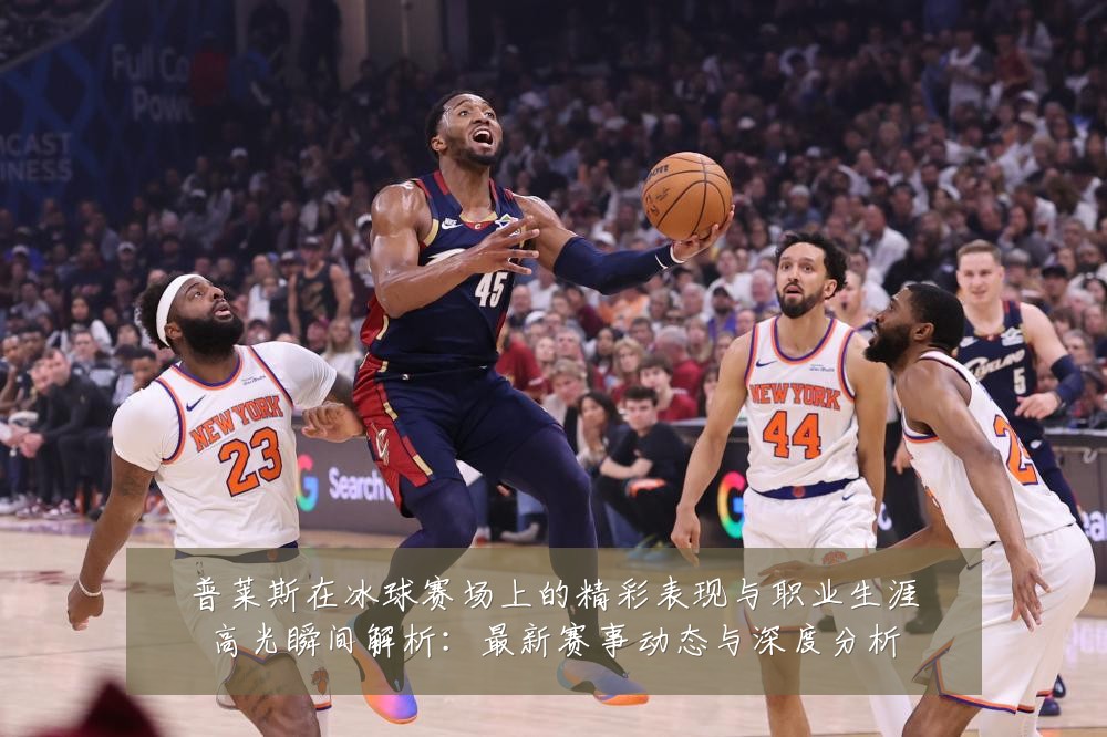普莱斯在冰球赛场上的精彩表现与职业生涯高光瞬间解析：最新赛事动态与深度分析