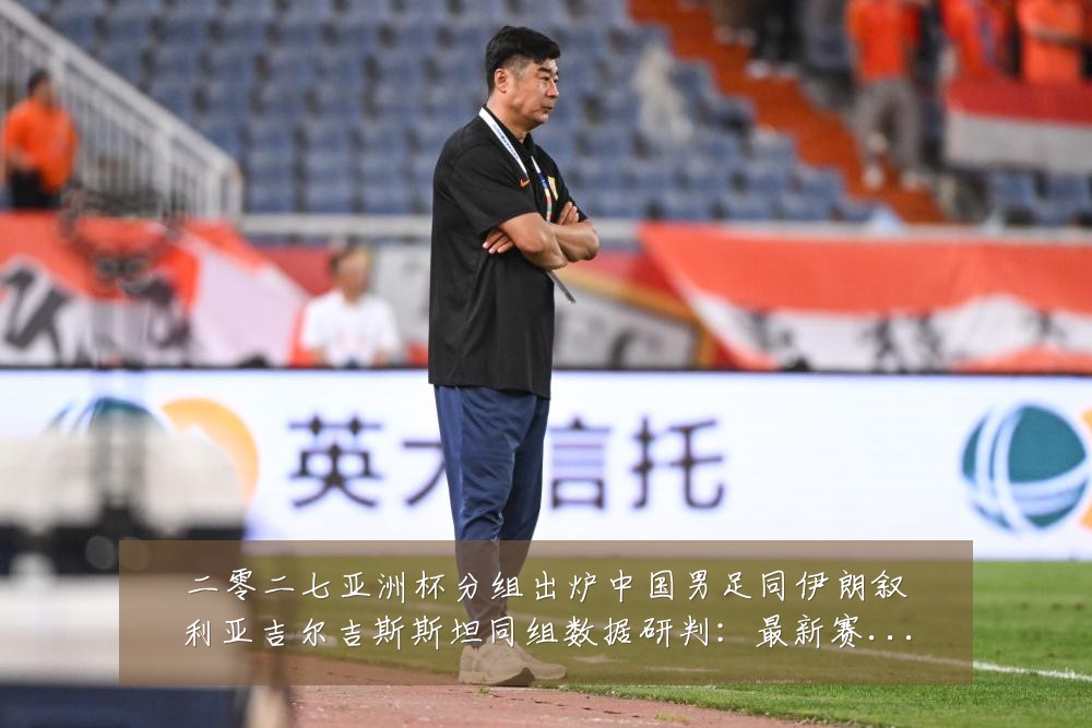 二零二七亚洲杯分组出炉中国男足同伊朗叙利亚吉尔吉斯斯坦同组数据研判：最新赛事动态与深度分析
