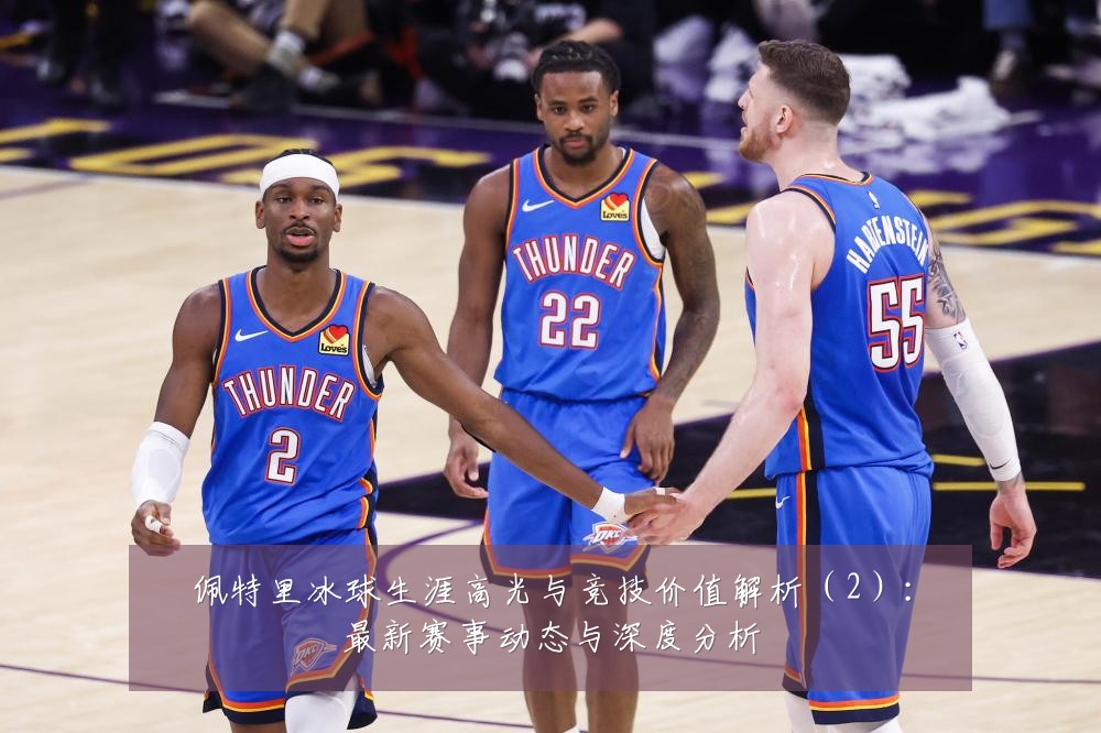 佩特里冰球生涯高光与竞技价值解析(2):最新赛事动态与深度分析