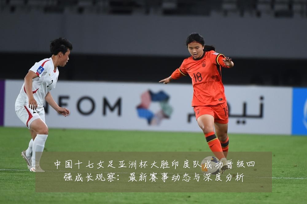 中国十七女足亚洲杯大胜印度队成功晋级四强成长观察:最新赛事动态与深度分析
