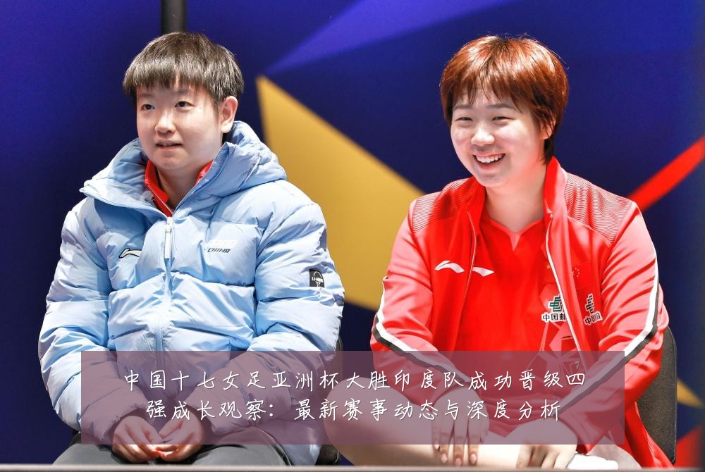 中国十七女足亚洲杯大胜印度队成功晋级四强成长观察:最新赛事动态与深度分析