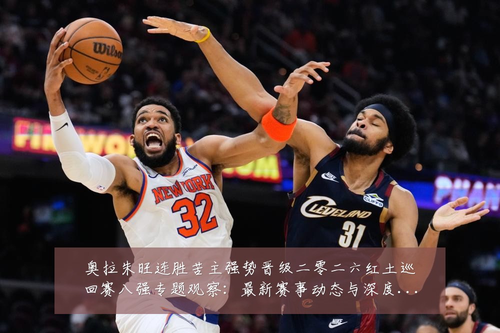 奥拉朱旺连胜苦主强势晋级二零二六红土巡回赛八强专题观察：最新赛事动态与深度分析