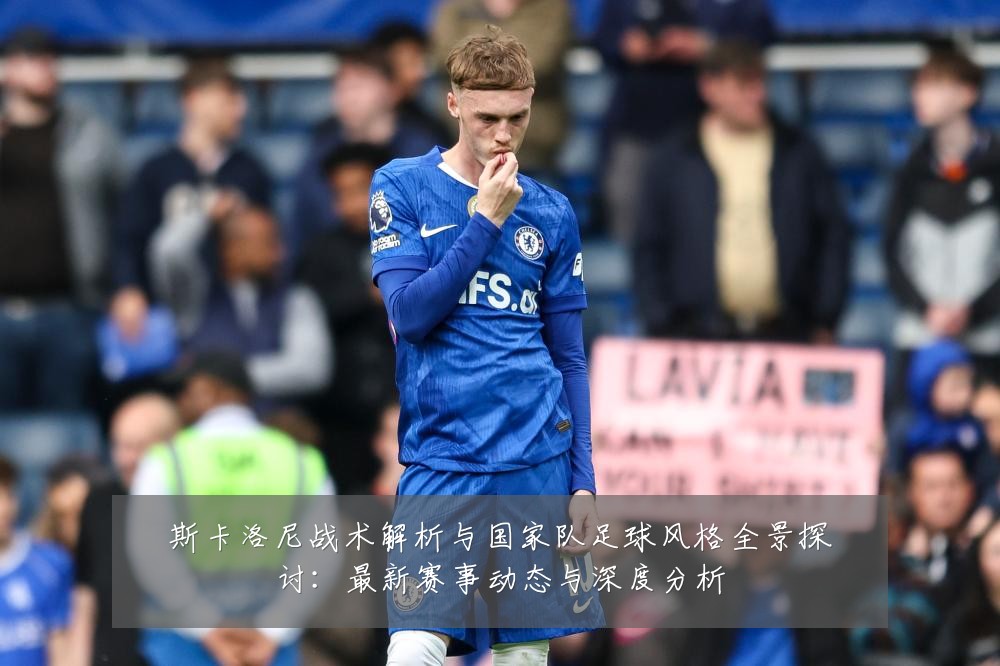 斯卡洛尼战术解析与国家队足球风格全景探讨:最新赛事动态与深度分析