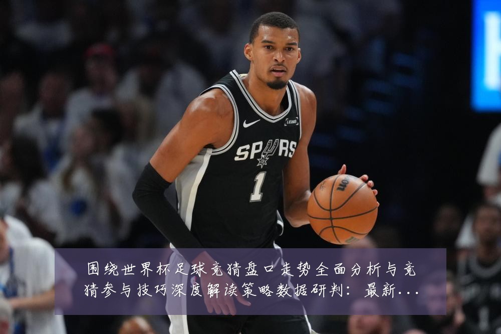围绕世界杯足球竞猜盘口走势全面分析与竞猜参与技巧深度解读策略数据研判：最新赛事动态与深度分析