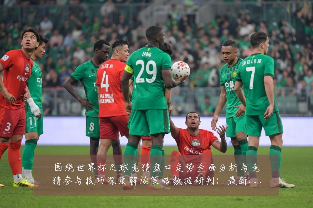 围绕世界杯足球竞猜盘口走势全面分析与竞猜参与技巧深度解读策略数据研判：最新赛事动态与深度分析