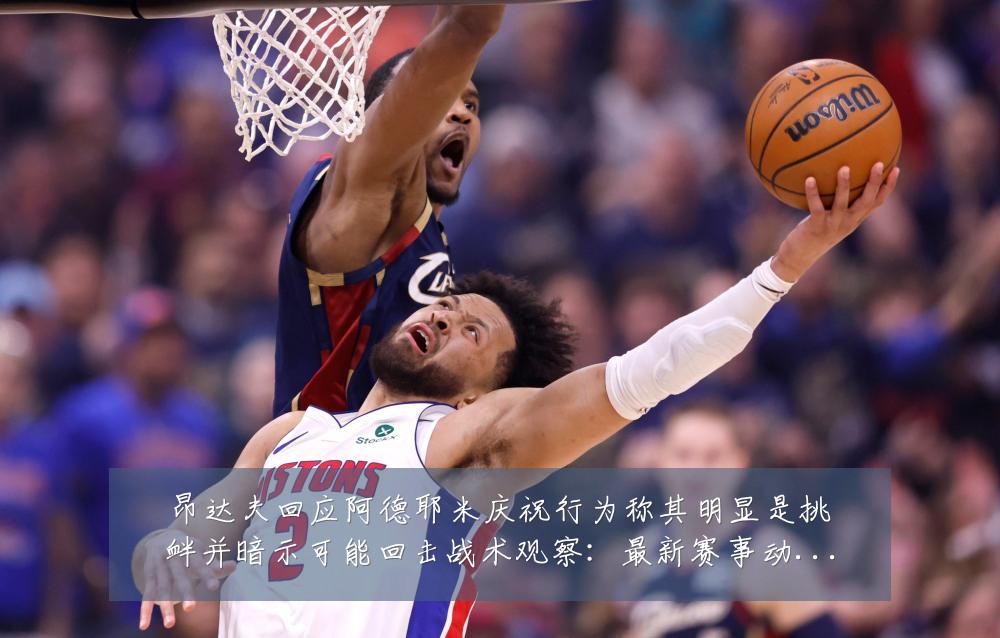 昂达夫回应阿德耶米庆祝行为称其明显是挑衅并暗示可能回击战术观察:最新赛事动态与深度分析