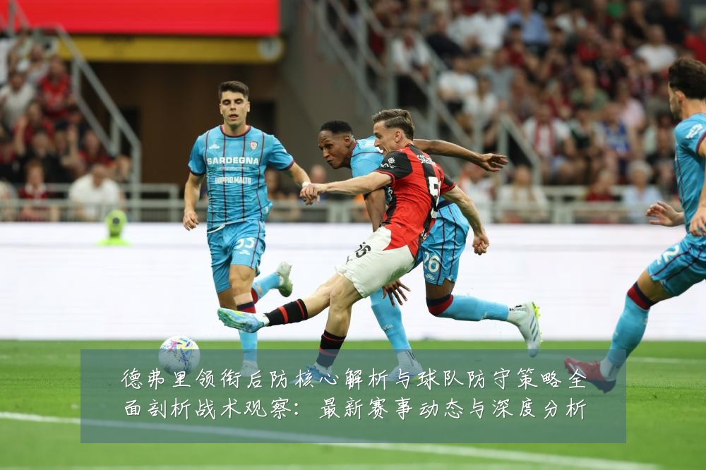 德弗里领衔后防核心解析与球队防守策略全面剖析战术观察:最新赛事动态与深度分析