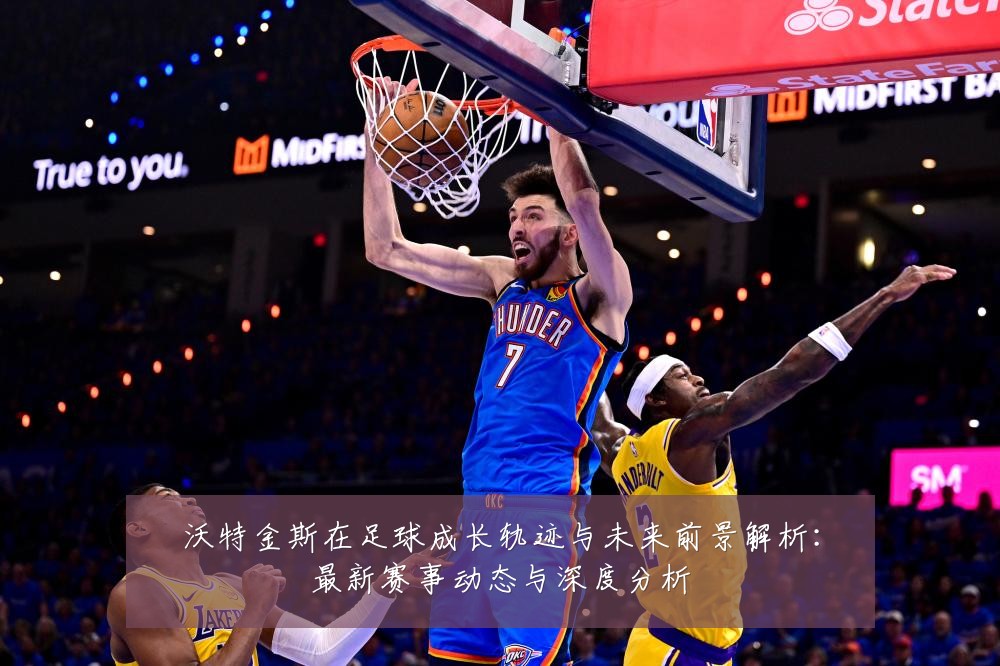 沃特金斯在足球成长轨迹与未来前景解析：最新赛事动态与深度分析