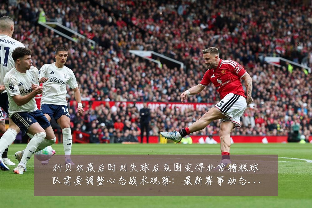科贝尔最后时刻失球后氛围变得非常糟糕球队需要调整心态战术观察:最新赛事动态与深度分析
