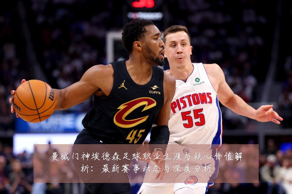 曼城门神埃德森足球职业生涯与核心价值解析：最新赛事动态与深度分析
