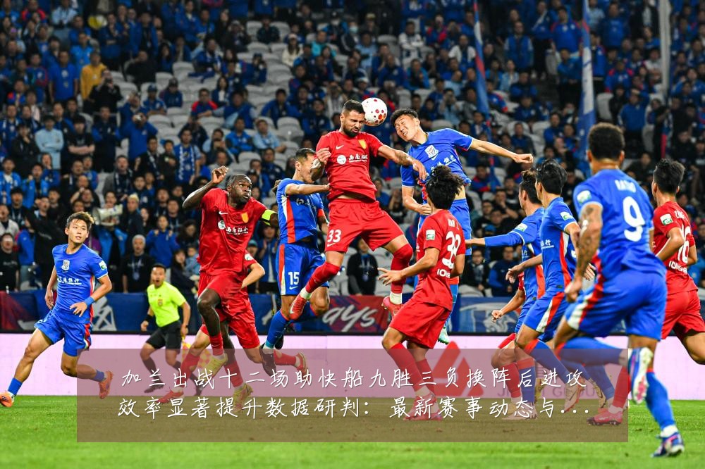加兰出战十二场助快船九胜三负换阵后进攻效率显著提升数据研判:最新赛事动态与深度分析