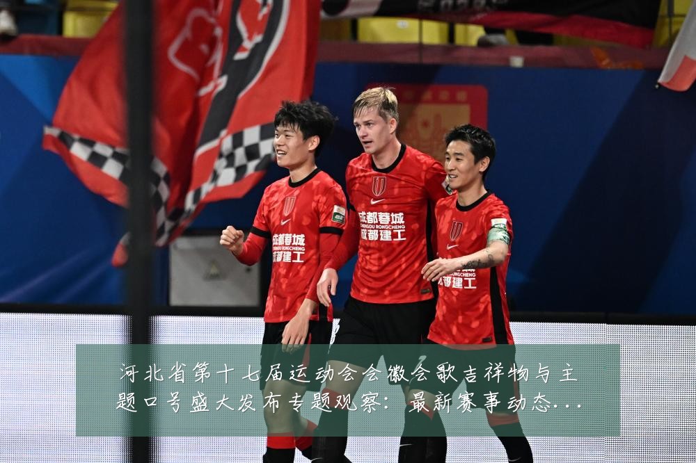 河北省第十七届运动会会徽会歌吉祥物与主题口号盛大发布专题观察:最新赛事动态与深度分析